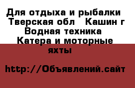 Для отдыха и рыбалки - Тверская обл., Кашин г. Водная техника » Катера и моторные яхты   